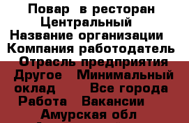 Повар. в ресторан Центральный › Название организации ­ Компания-работодатель › Отрасль предприятия ­ Другое › Минимальный оклад ­ 1 - Все города Работа » Вакансии   . Амурская обл.,Архаринский р-н